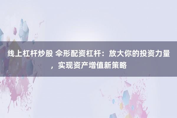 线上杠杆炒股 伞形配资杠杆：放大你的投资力量，实现资产增值新策略