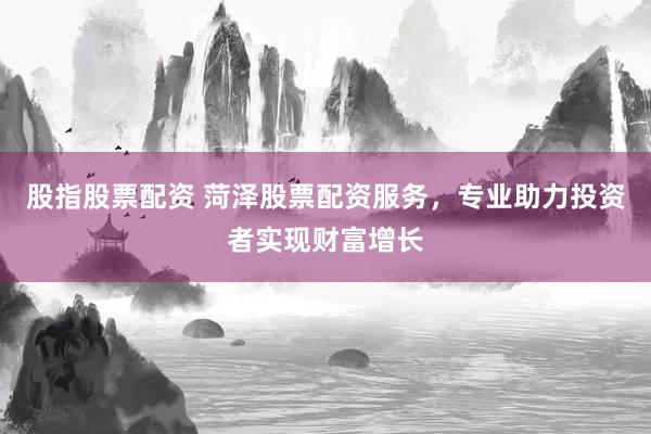 股指股票配资 菏泽股票配资服务，专业助力投资者实现财富增长
