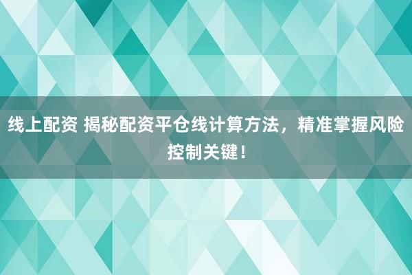 线上配资 揭秘配资平仓线计算方法，精准掌握风险控制关键！
