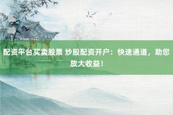 配资平台买卖股票 炒股配资开户：快速通道，助您放大收益！