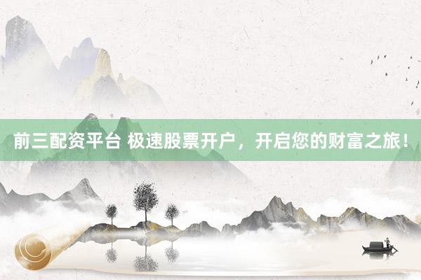 前三配资平台 极速股票开户，开启您的财富之旅！