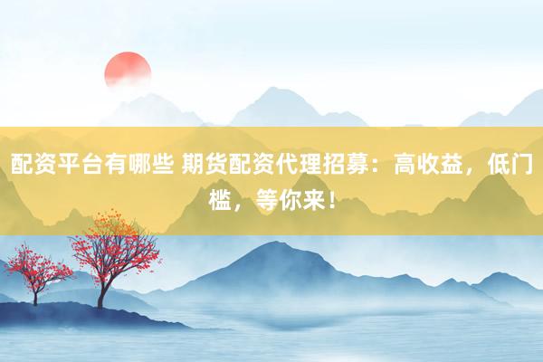 配资平台有哪些 期货配资代理招募：高收益，低门槛，等你来！