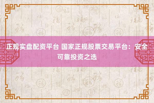 正规实盘配资平台 国家正规股票交易平台：安全可靠投资之选