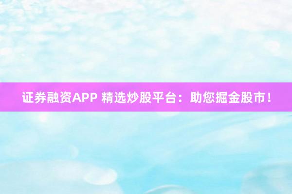 证券融资APP 精选炒股平台：助您掘金股市！