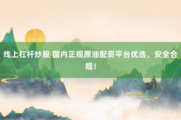 线上杠杆炒股 国内正规原油配资平台优选，安全合规！