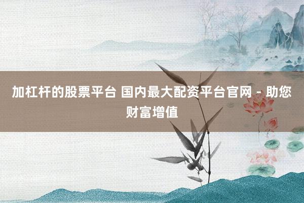 加杠杆的股票平台 国内最大配资平台官网 - 助您财富增值