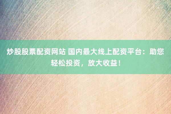 炒股股票配资网站 国内最大线上配资平台：助您轻松投资，放大收益！