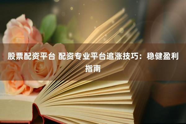 股票配资平台 配资专业平台追涨技巧：稳健盈利指南