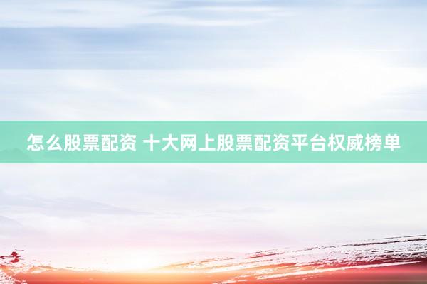 怎么股票配资 十大网上股票配资平台权威榜单