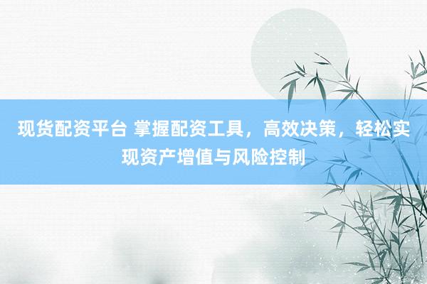 现货配资平台 掌握配资工具，高效决策，轻松实现资产增值与风险控制