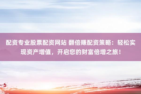 配资专业股票配资网站 翻倍赚配资策略：轻松实现资产增值，开启您的财富倍增之旅！