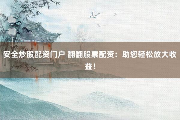 安全炒股配资门户 翻翻股票配资：助您轻松放大收益！