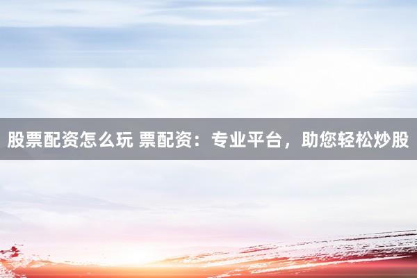 股票配资怎么玩 票配资：专业平台，助您轻松炒股