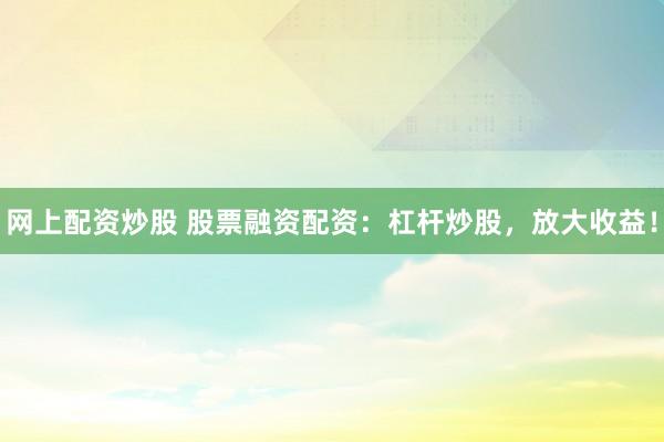网上配资炒股 股票融资配资：杠杆炒股，放大收益！
