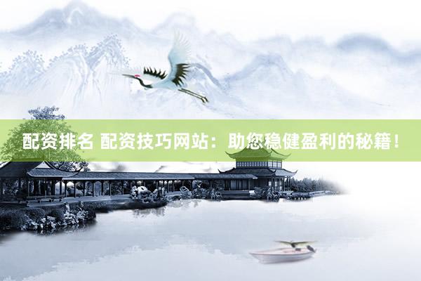 配资排名 配资技巧网站：助您稳健盈利的秘籍！