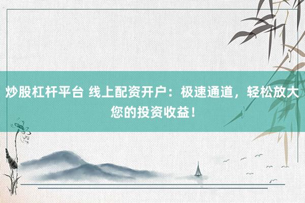 炒股杠杆平台 线上配资开户：极速通道，轻松放大您的投资收益！