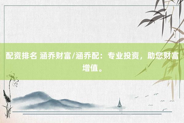 配资排名 涵乔财富/涵乔配：专业投资，助您财富增值。