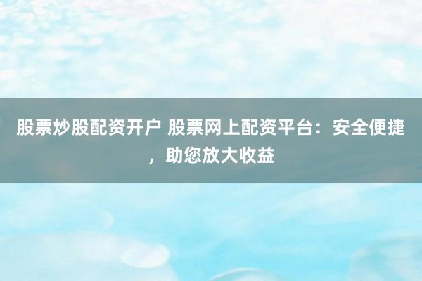 股票炒股配资开户 股票网上配资平台：安全便捷，助您放大收益