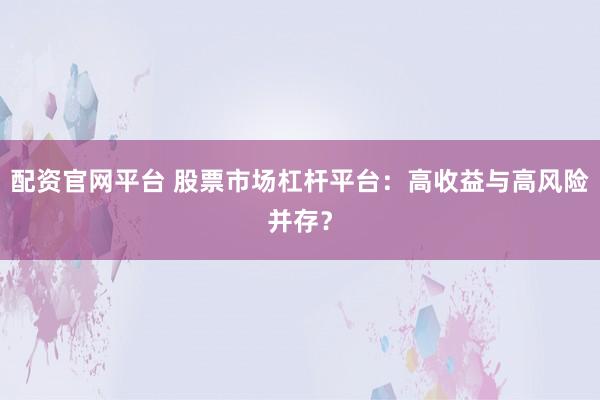 配资官网平台 股票市场杠杆平台：高收益与高风险并存？
