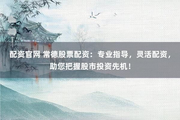 配资官网 常德股票配资：专业指导，灵活配资，助您把握股市投资先机！