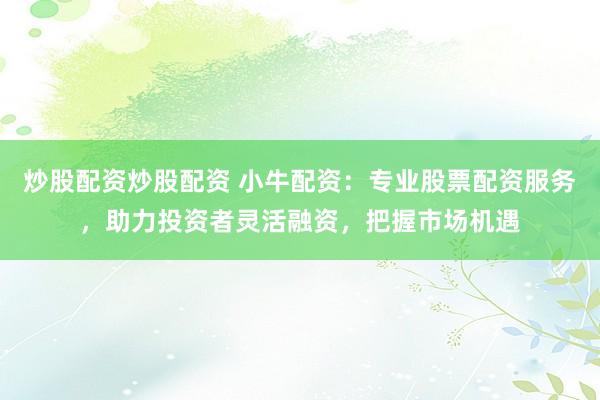 炒股配资炒股配资 小牛配资：专业股票配资服务，助力投资者灵活融资，把握市场机遇