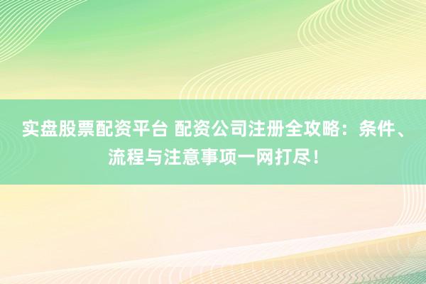 实盘股票配资平台 配资公司注册全攻略：条件、流程与注意事项一网打尽！