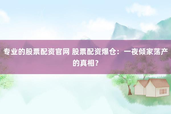 专业的股票配资官网 股票配资爆仓：一夜倾家荡产的真相？