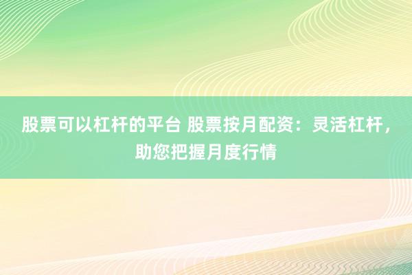 股票可以杠杆的平台 股票按月配资：灵活杠杆，助您把握月度行情