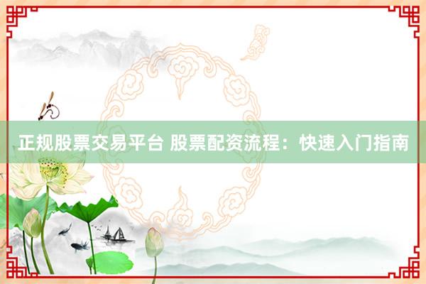 正规股票交易平台 股票配资流程：快速入门指南