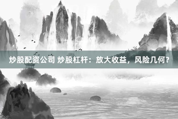 炒股配资公司 炒股杠杆：放大收益，风险几何？
