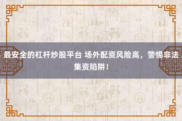 最安全的杠杆炒股平台 场外配资风险高，警惕非法集资陷阱！