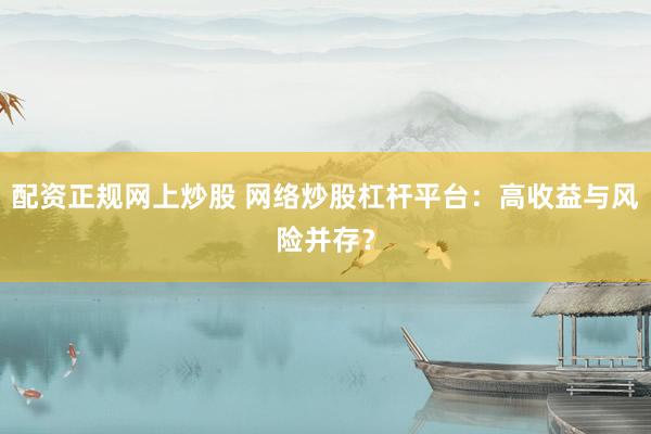 配资正规网上炒股 网络炒股杠杆平台：高收益与风险并存？