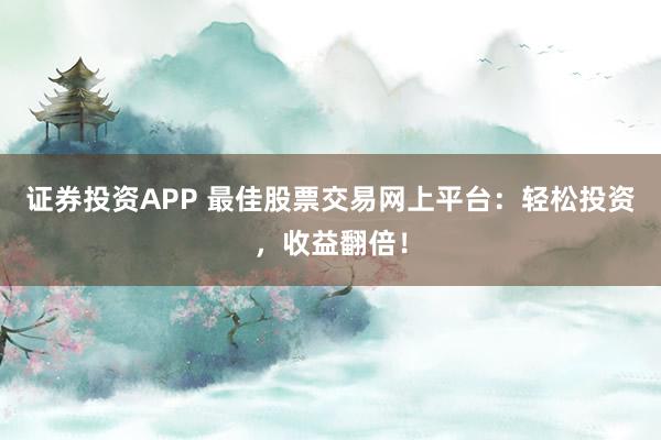证券投资APP 最佳股票交易网上平台：轻松投资，收益翻倍！