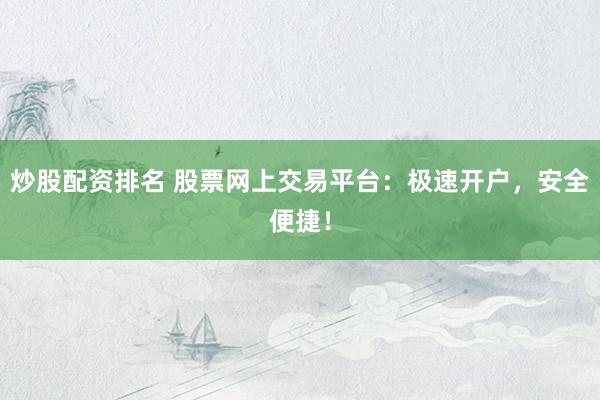 炒股配资排名 股票网上交易平台：极速开户，安全便捷！