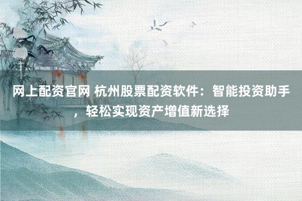 网上配资官网 杭州股票配资软件：智能投资助手，轻松实现资产增值新选择