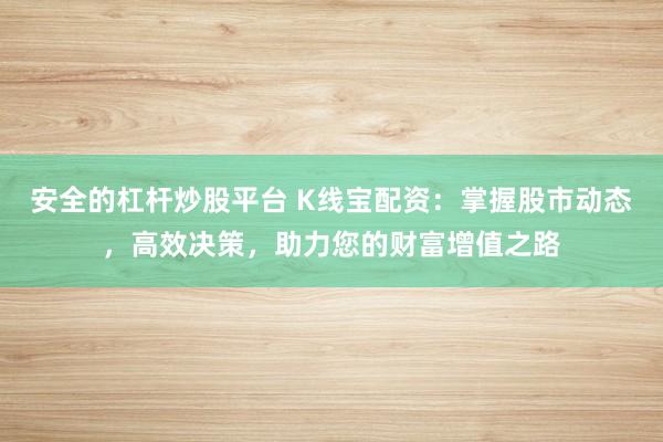 安全的杠杆炒股平台 K线宝配资：掌握股市动态，高效决策，助力您的财富增值之路