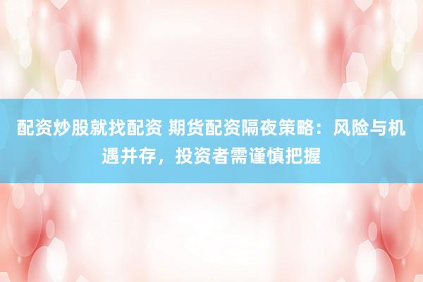 配资炒股就找配资 期货配资隔夜策略：风险与机遇并存，投资者需谨慎把握