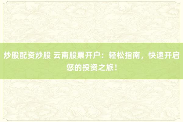 炒股配资炒股 云南股票开户：轻松指南，快速开启您的投资之旅！