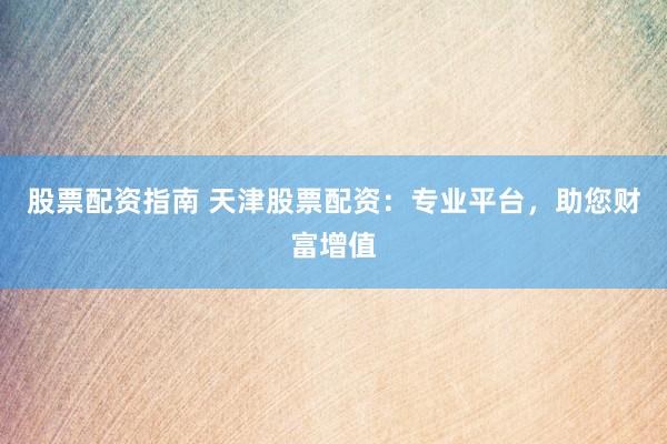 股票配资指南 天津股票配资：专业平台，助您财富增值