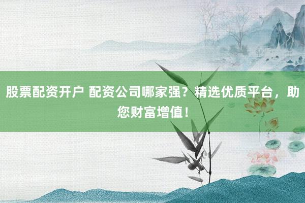 股票配资开户 配资公司哪家强？精选优质平台，助您财富增值！