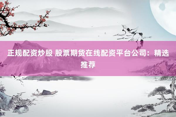 正规配资炒股 股票期货在线配资平台公司：精选推荐