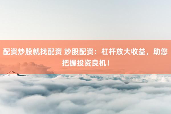 配资炒股就找配资 炒股配资：杠杆放大收益，助您把握投资良机！