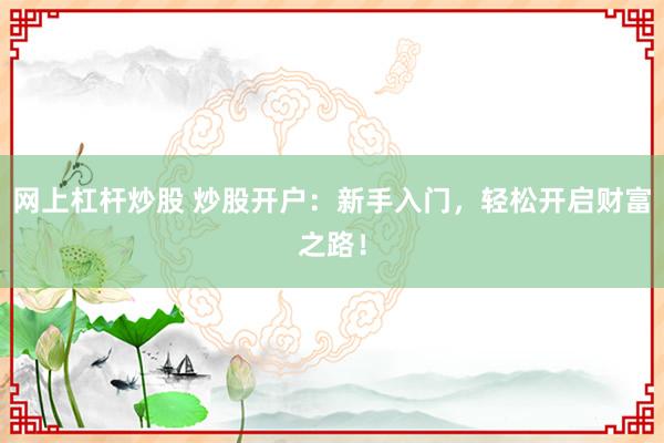 网上杠杆炒股 炒股开户：新手入门，轻松开启财富之路！