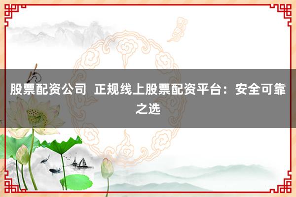 股票配资公司  正规线上股票配资平台：安全可靠之选