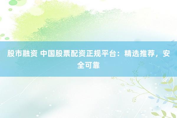 股市融资 中国股票配资正规平台：精选推荐，安全可靠