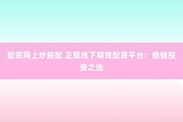 配资网上炒股配 正规线下期货配资平台：稳健投资之选
