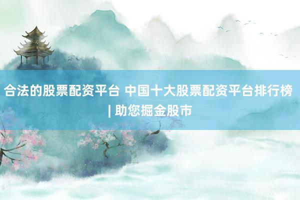 合法的股票配资平台 中国十大股票配资平台排行榜 | 助您掘金股市
