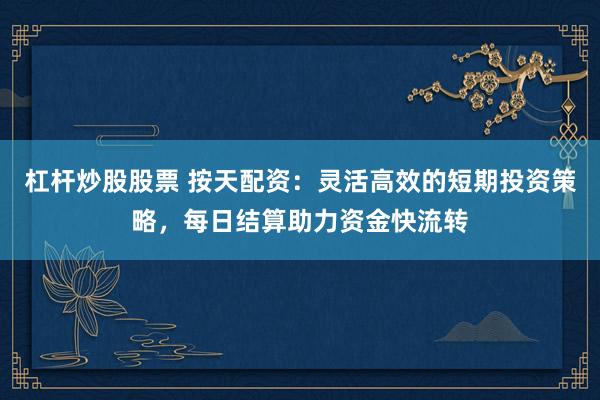 杠杆炒股股票 按天配资：灵活高效的短期投资策略，每日结算助力资金快流转