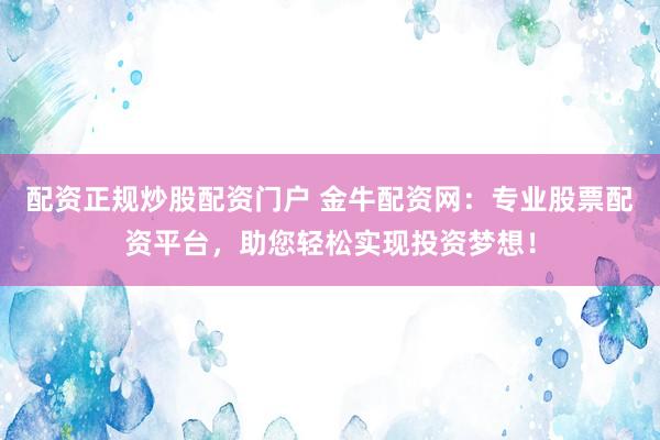 配资正规炒股配资门户 金牛配资网：专业股票配资平台，助您轻松实现投资梦想！