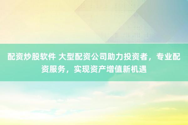 配资炒股软件 大型配资公司助力投资者，专业配资服务，实现资产增值新机遇